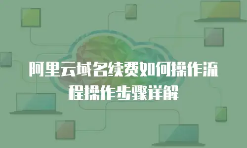 阿里云域名续费如何操作流程操作步骤详解