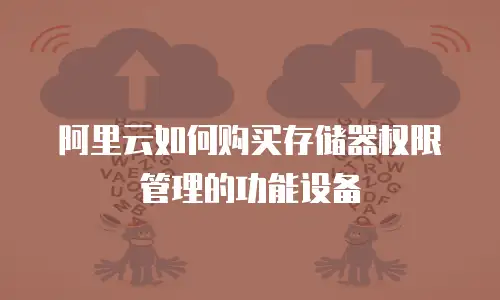 阿里云如何购买存储器权限管理的功能设备
