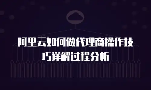 阿里云如何做代理商操作技巧详解过程分析