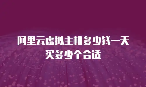 阿里云虚拟主机多少钱一天买多少个合适