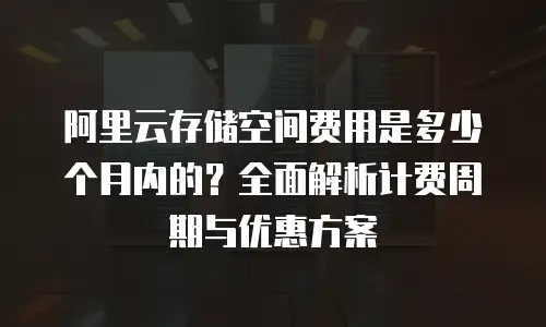 阿里云存储空间费用是多少个月内的？全面解析计费周期与优惠方案