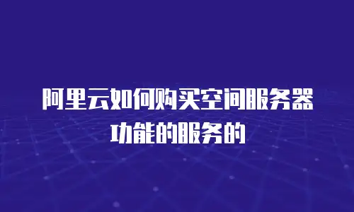 阿里云如何购买空间服务器功能的服务的