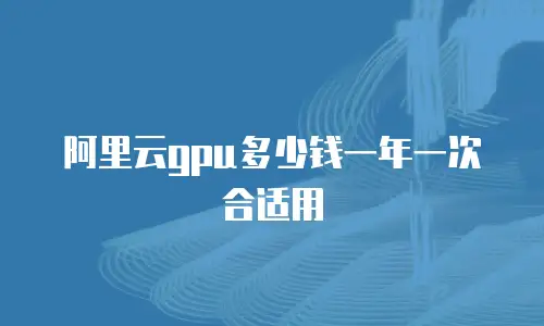 阿里云gpu多少钱一年一次合适用