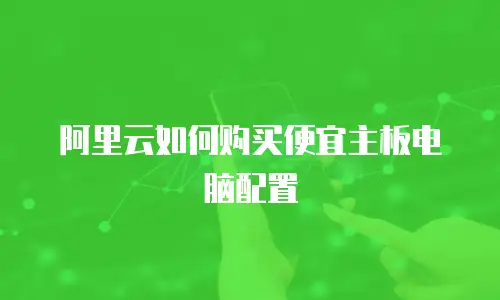 阿里云如何购买便宜主板电脑配置