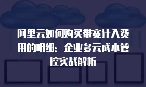 阿里云如何购买带宽计入费用的明细：企业多云成本管控实战解析