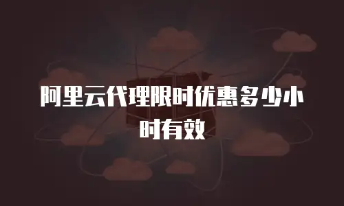 阿里云代理限时优惠多少小时有效