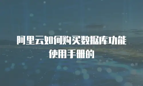 阿里云如何购买数据库功能使用手册的