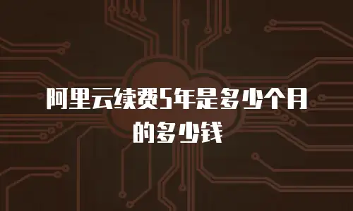阿里云续费5年是多少个月的多少钱