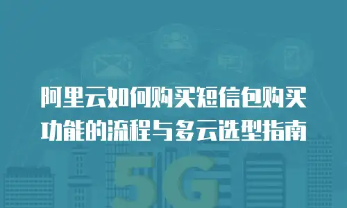 阿里云如何购买短信包购买功能的流程与多云选型指南