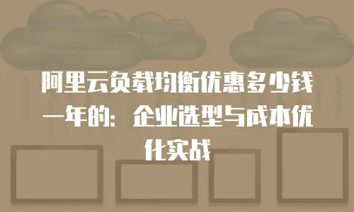 阿里云负载均衡优惠多少钱一年的：企业选型与成本优化实战