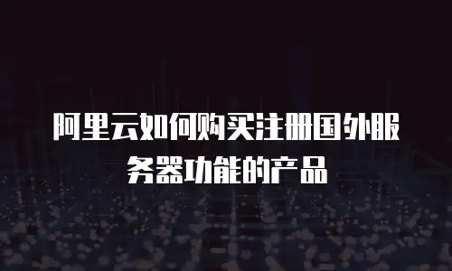 阿里云如何购买注册国外服务器功能的产品