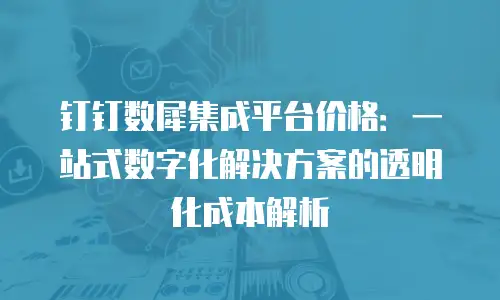 钉钉数犀集成平台价格：一站式数字化解决方案的透明化成本解析