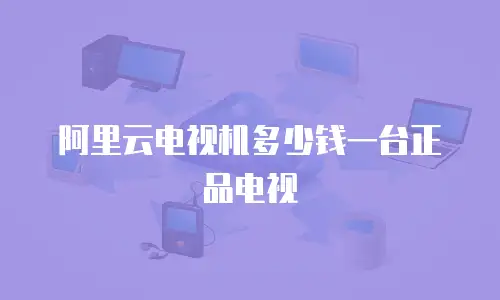 阿里云电视机多少钱一台正品电视
