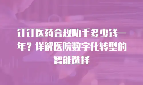 钉钉医药合规助手多少钱一年？详解医院数字化转型的智能选择