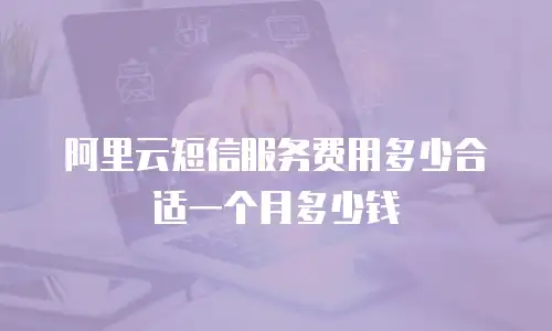 阿里云短信服务费用多少合适一个月多少钱