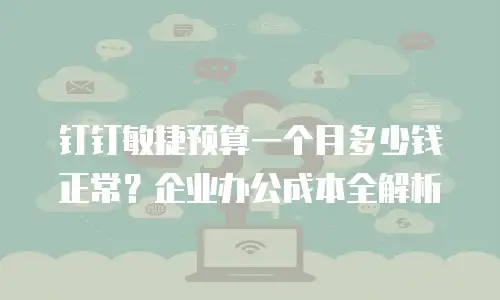 钉钉敏捷预算一个月多少钱正常？企业办公成本全解析
