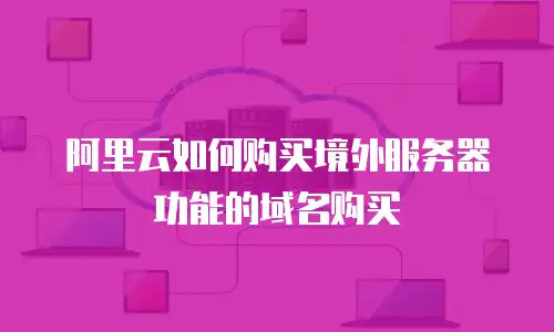 阿里云如何购买境外服务器功能的域名购买