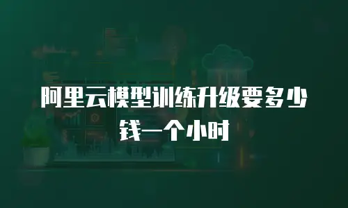 阿里云模型训练升级要多少钱一个小时