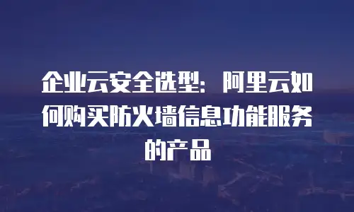 企业云安全选型：阿里云如何购买防火墙信息功能服务的产品