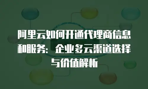 阿里云如何开通代理商信息和服务：企业多云渠道选择与价值解析