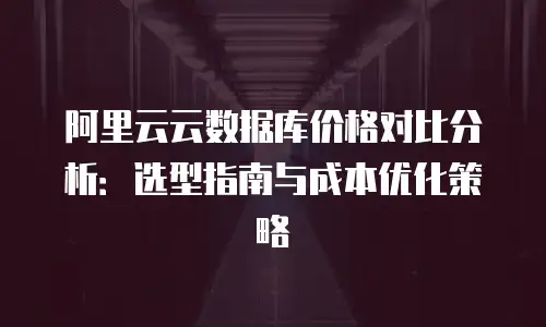 阿里云云数据库价格对比分析：选型指南与成本优化策略