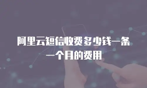 阿里云短信收费多少钱一条一个月的费用