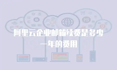 阿里云企业邮箱续费是多少一年的费用