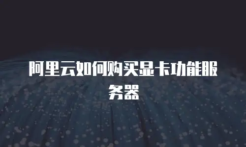 阿里云如何购买显卡功能服务器