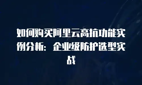 如何购买阿里云高抗功能实例分析：企业级防护选型实战