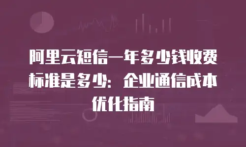 阿里云短信一年多少钱收费标准是多少：企业通信成本优化指南