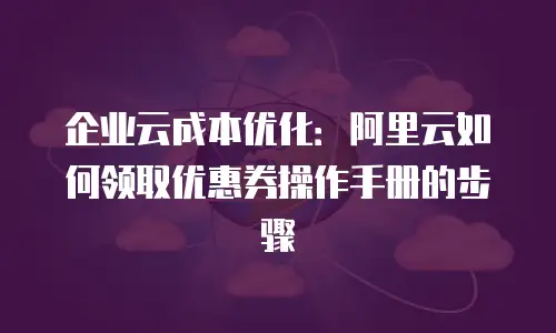 企业云成本优化：阿里云如何领取优惠券操作手册的步骤