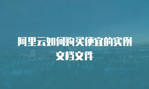 阿里云如何购买便宜的实例文档文件