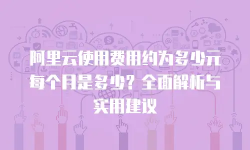 阿里云使用费用约为多少元每个月是多少？全面解析与实用建议