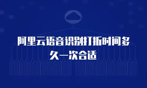 阿里云语音识别打折时间多久一次合适