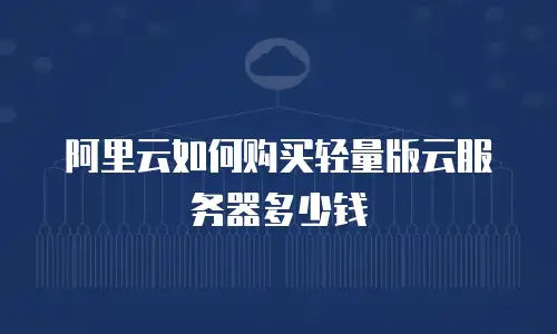 阿里云如何购买轻量版云服务器多少钱