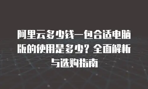 阿里云多少钱一包合适电脑版的使用是多少？全面解析与选购指南