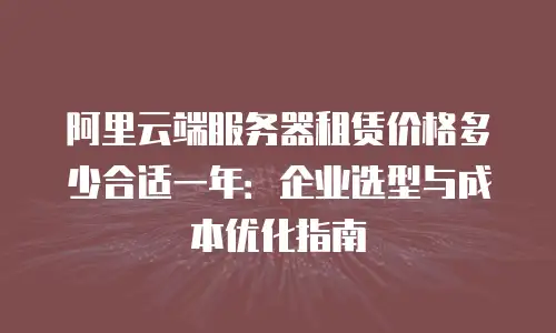 阿里云端服务器租赁价格多少合适一年：企业选型与成本优化指南