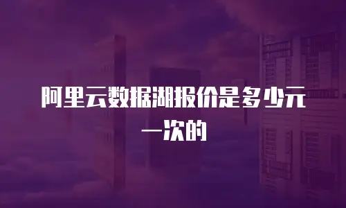阿里云数据湖报价是多少元一次的