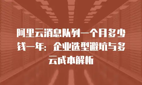 阿里云消息队列一个月多少钱一年：企业选型避坑与多云成本解析