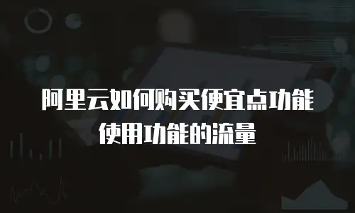 阿里云如何购买便宜点功能使用功能的流量