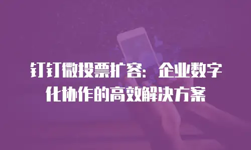 钉钉微投票扩容：企业数字化协作的高效解决方案