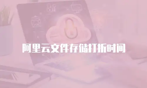 阿里云文件存储打折时间