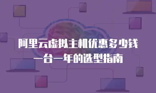 阿里云虚拟主机优惠多少钱一台一年的选型指南