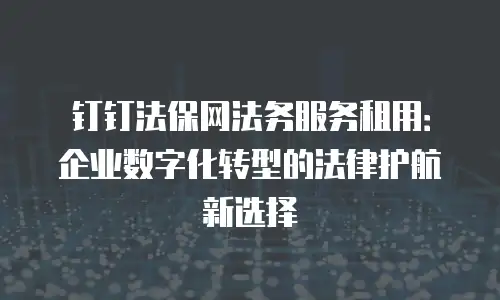 钉钉法保网法务服务租用：企业数字化转型的法律护航新选择