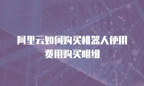阿里云如何购买机器人使用费用购买明细