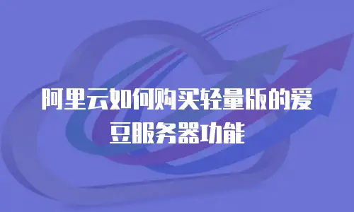阿里云如何购买轻量版的爱豆服务器功能