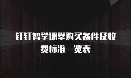 钉钉智学课堂购买条件及收费标准一览表