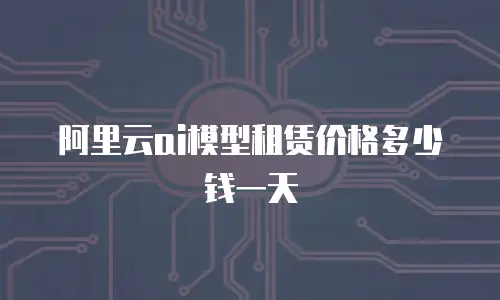 阿里云ai模型租赁价格多少钱一天