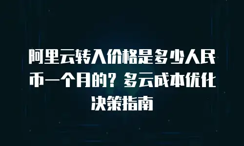 阿里云转入价格是多少人民币一个月的？多云成本优化决策指南
