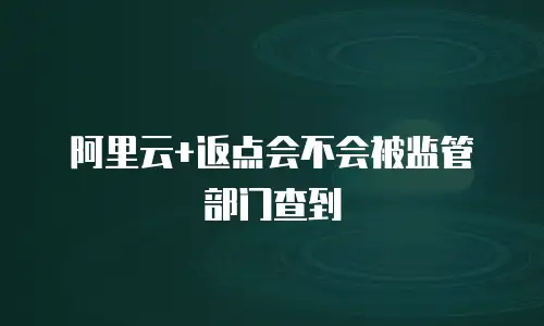 阿里云+返点会不会被监管部门查到